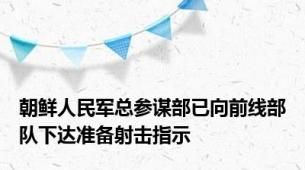 朝鲜人民军总参谋部已向前线部队下达准备射击指示