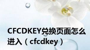 CFCDKEY兑换页面怎么进入（cfcdkey）