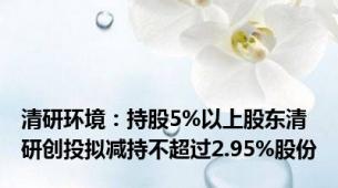 清研环境：持股5%以上股东清研创投拟减持不超过2.95%股份