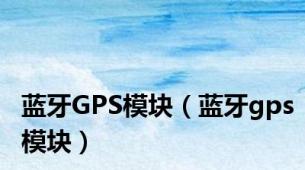 蓝牙GPS模块（蓝牙gps模块）