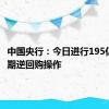 中国央行：今日进行195亿元7天期逆回购操作