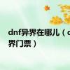 dnf异界在哪儿（dnf异界门票）