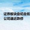 证券板块盘初走低 中金公司逼近跌停