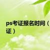 ps考证报名时间（ps考证）