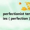 perfectionist tendencies（perfection）