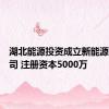 湖北能源投资成立新能源技术公司 注册资本5000万