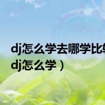 dj怎么学去哪学比较好（dj怎么学）