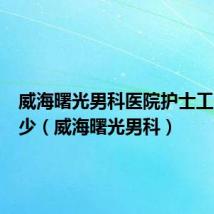 威海曙光男科医院护士工资是多少（威海曙光男科）