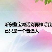 听泉鉴宝喊话别再神话我了：自己只是一个普通人