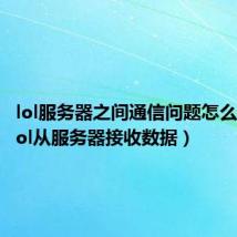 lol服务器之间通信问题怎么解决（lol从服务器接收数据）