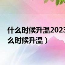 什么时候升温2023（什么时候升温）