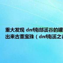 重大发现 dnf南部溪谷的罐子里开出来古董宝珠（dnf南溪之谷）