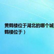 黄鹤楼位于湖北的哪个城市（黄鹤楼位于）