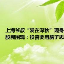 上海爷叔“爱在深秋”现身被大量股民围观：投资要用脑子思考