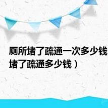 厕所堵了疏通一次多少钱（厕所堵了疏通多少钱）