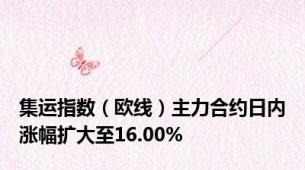 集运指数（欧线）主力合约日内涨幅扩大至16.00%