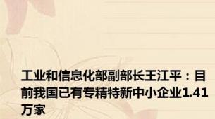 工业和信息化部副部长王江平：目前我国已有专精特新中小企业1.41万家