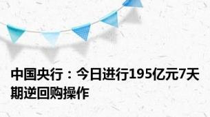 中国央行：今日进行195亿元7天期逆回购操作