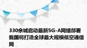 330余城启动最新5G-A网络部署 我国将打造全球最大规模低空通信网