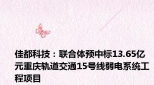 佳都科技：联合体预中标13.65亿元重庆轨道交通15号线弱电系统工程项目