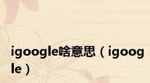 igoogle啥意思（igoogle）