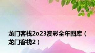 龙门客栈2o23澳彩全年图库（龙门客栈2）