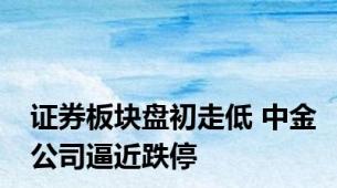 证券板块盘初走低 中金公司逼近跌停