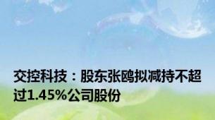 交控科技：股东张鸥拟减持不超过1.45%公司股份