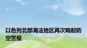 以色列北部海法地区再次响起防空警报