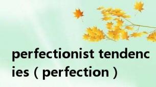 perfectionist tendencies（perfection）