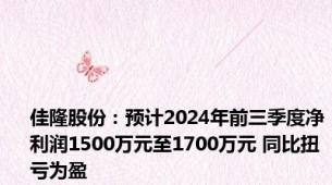 佳隆股份：预计2024年前三季度净利润1500万元至1700万元 同比扭亏为盈