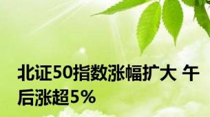 北证50指数涨幅扩大 午后涨超5%