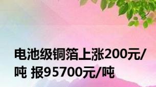 电池级铜箔上涨200元/吨 报95700元/吨