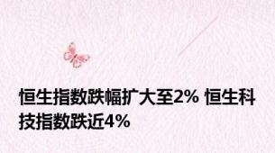 恒生指数跌幅扩大至2% 恒生科技指数跌近4%