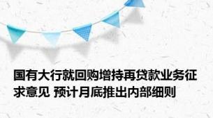 国有大行就回购增持再贷款业务征求意见 预计月底推出内部细则