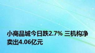 小商品城今日跌2.7% 三机构净卖出4.06亿元