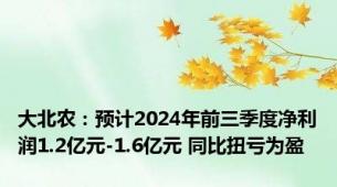 大北农：预计2024年前三季度净利润1.2亿元-1.6亿元 同比扭亏为盈