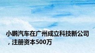 小鹏汽车在广州成立科技新公司，注册资本500万