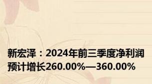 新宏泽：2024年前三季度净利润预计增长260.00%—360.00%