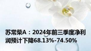 苏常柴A：2024年前三季度净利润预计下降68.13%-74.50%