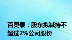 百奥泰：股东拟减持不超过2%公司股份