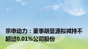 宗申动力：董事胡显源拟减持不超过0.01%公司股份