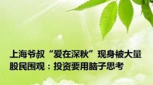 上海爷叔“爱在深秋”现身被大量股民围观：投资要用脑子思考