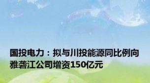 国投电力：拟与川投能源同比例向雅砻江公司增资150亿元