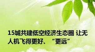 15城共建低空经济生态圈 让无人机飞得更好、“更远”