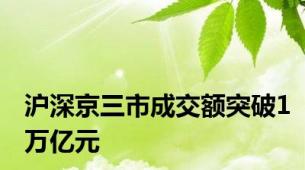 沪深京三市成交额突破1万亿元