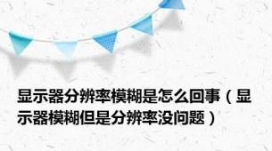 显示器分辨率模糊是怎么回事（显示器模糊但是分辨率没问题）