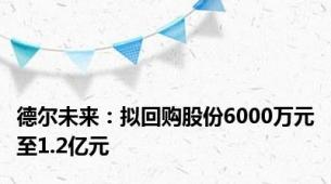 德尔未来：拟回购股份6000万元至1.2亿元