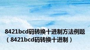 8421bcd码转换十进制方法例题（8421bcd码转换十进制）