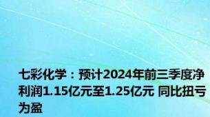 七彩化学：预计2024年前三季度净利润1.15亿元至1.25亿元 同比扭亏为盈